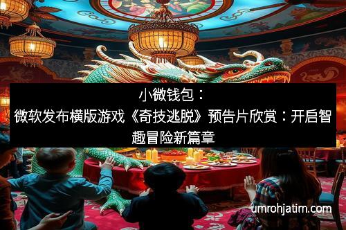 小微钱包：微软发布横版游戏《奇技逃脱》预告片欣赏：开启智趣冒险新篇章