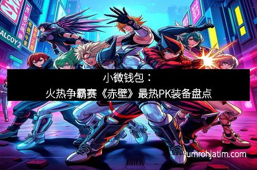 小微钱包：火热争霸赛《赤壁》最热PK装备盘点