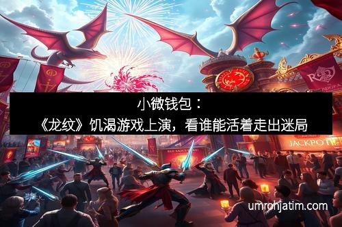 小微钱包：《龙纹》饥渴游戏上演，看谁能活着走出迷局